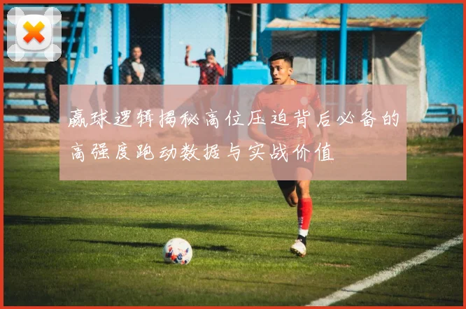 赢球逻辑揭秘高位压迫背后必备的高强度跑动数据与实战价值