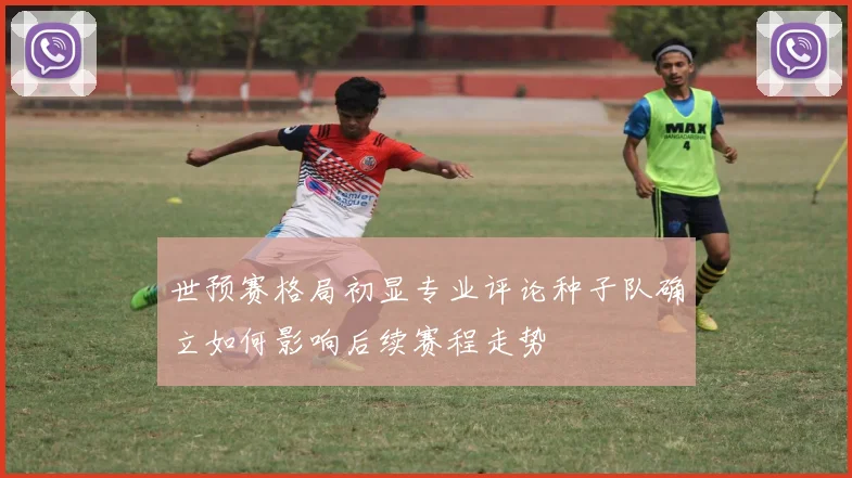 世预赛格局初显专业评论种子队确立如何影响后续赛程走势