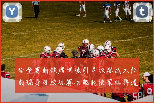 哈登赛前缺席训练引争议客战太阳前现身母校观赛快船轮换策略再遭质疑